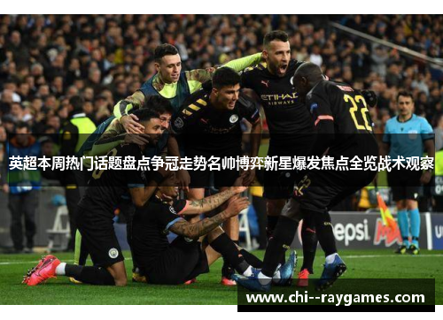英超本周热门话题盘点争冠走势名帅博弈新星爆发焦点全览战术观察